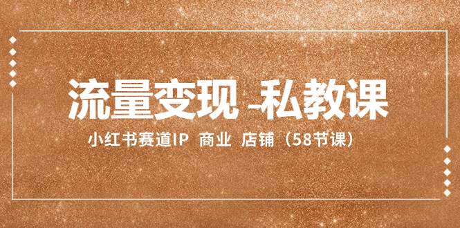 流量变现-私教课：小红书赛道IP  商业  店铺（58节课）-亦可网创
