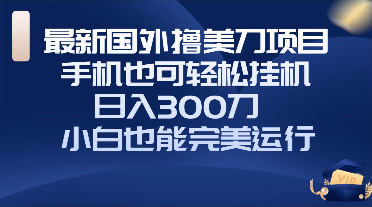 国外撸美刀项目，手机也可操作，轻松挂机操作，日入300刀 小白也能完美运行-亦可网创