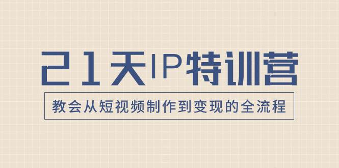 21天IP特训营，教会从短视频制作到变现的全流程-亦可网创