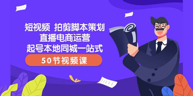 短视频 拍剪脚本策划直播电商运营起号本地同城一站式（50节视频课）-亦可网创