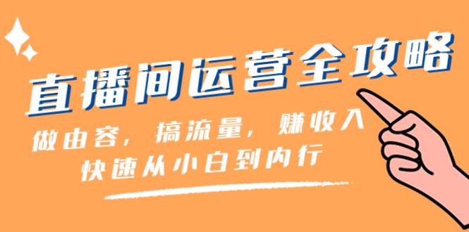 直播间-运营全攻略：做由容，搞流量，赚收入一快速从小白到内行（46节课）-亦可网创