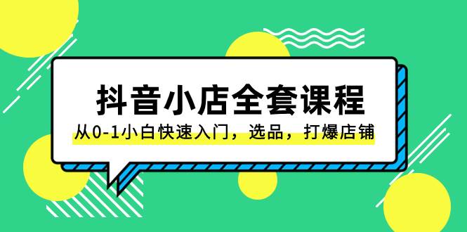 抖音小店-全套课程，从0-1小白快速入门，选品，打爆店铺（131节课）-亦可网创