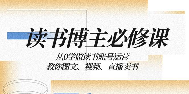 读书 博主 必修课：从0学做读书账号运营：教你图文、视频、直播卖书-亦可网创