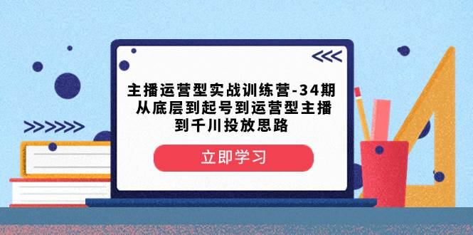 主播运营型实战训练营-第34期  从底层到起号到运营型主播到千川投放思路-亦可网创