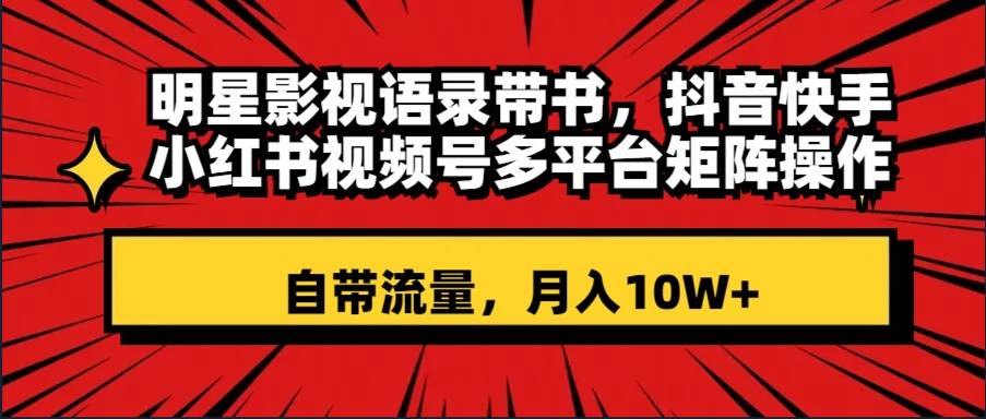 明星影视语录带书 抖音快手小红书视频号多平台矩阵操作，自带流量 月入10W-亦可网创