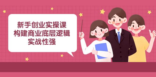 新手创业实操课：构建商业底层逻辑，实战性强（45节课）-亦可网创