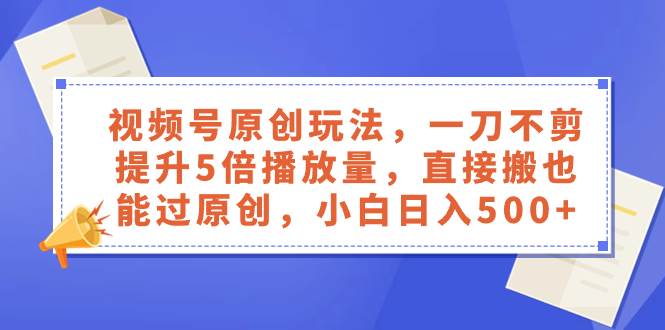 视频号原创玩法，一刀不剪提升5倍播放量，直接搬也能过原创，小白日入500-亦可网创
