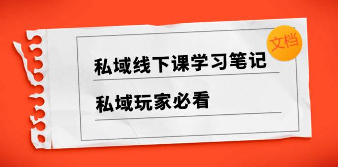 私域线下课学习笔记，私域玩家必看【文档】-亦可网创