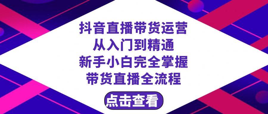 抖音直播带货 运营从入门到精通，新手完全掌握带货直播全流程（23节）-亦可网创