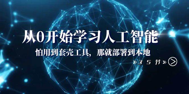 从0开始学习人工智能：怕用到套壳工具，那就部署到本地（35节课）-亦可网创
