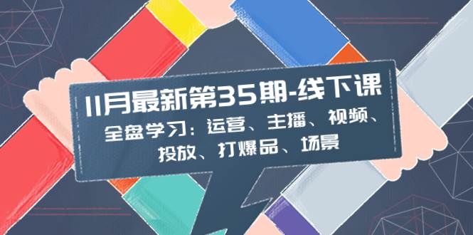 11月最新-35期-线下课：全盘学习：运营、主播、视频、投放、打爆品、场景-亦可网创
