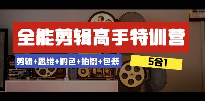 全能剪辑-高手特训营：剪辑 思维 调色 拍摄 包装（5合1）53节课-亦可网创