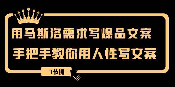 用马斯洛·需求写爆品文案，手把手教你用人性写文案（7节课）-亦可网创