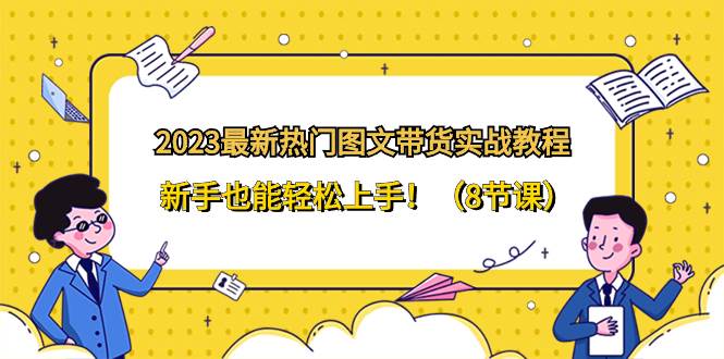 2023最新热门-图文带货实战教程，新手也能轻松上手！（8节课）-亦可网创