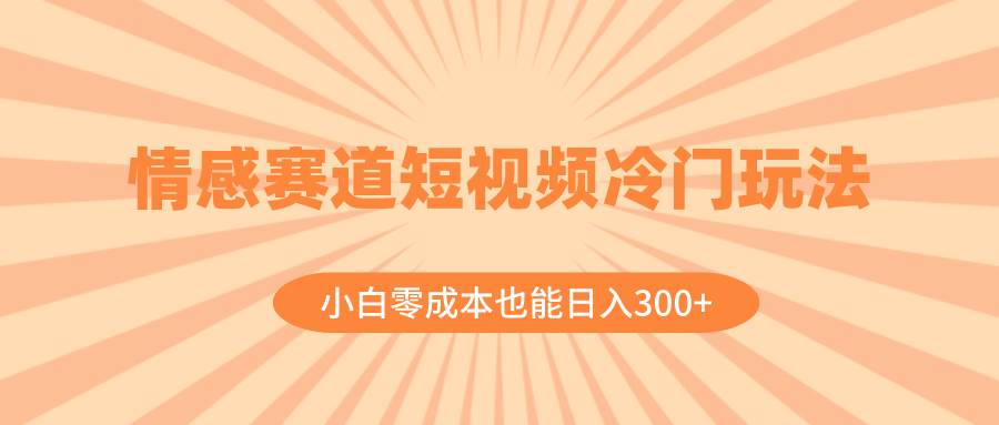 情感赛道短视频冷门玩法，小白零成本也能日入300 （教程 素材）-亦可网创