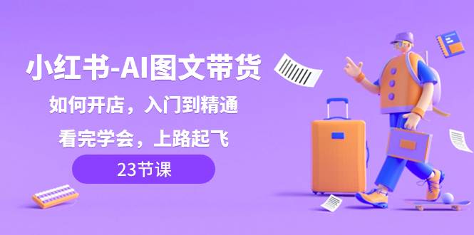 小红书-AI图文带货，如何开店，入门到精通，看完学会，上路起飞！-亦可网创