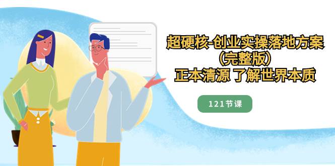 超硬核-创业实操落地方案（完整版），正本清源 了解世界本质（121节课）-亦可网创