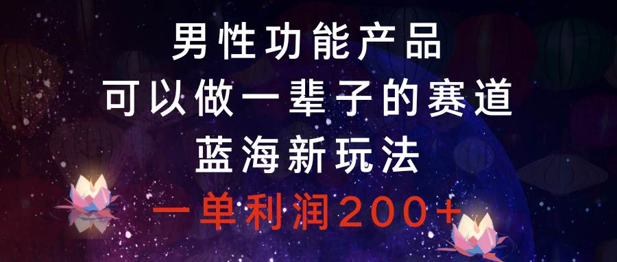 男性功能产品，可以做一辈子的赛道，蓝海新玩法，一单利润200-亦可网创