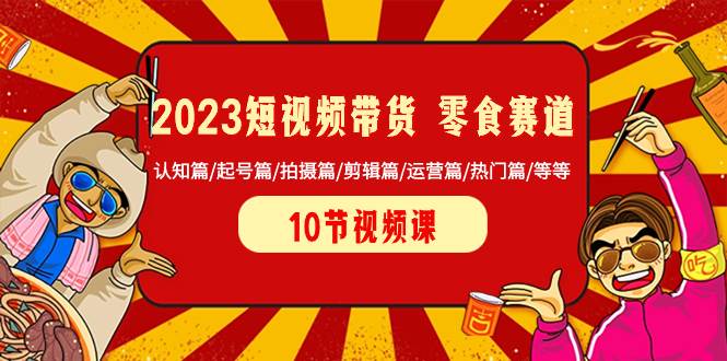 2023短视频带货 零食赛道 认知篇/起号篇/拍摄篇/剪辑篇/运营篇/热门篇/等等-亦可网创
