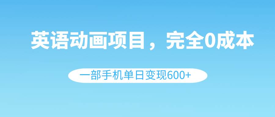 英语动画项目，0成本，一部手机单日变现600 （教程 素材）-亦可网创