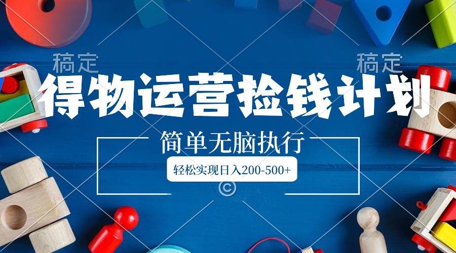 得物运营捡钱计划，简单无脑执行，轻松实现日入200-500-亦可网创