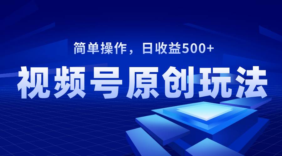 视频号原创视频玩法，日收益500-亦可网创