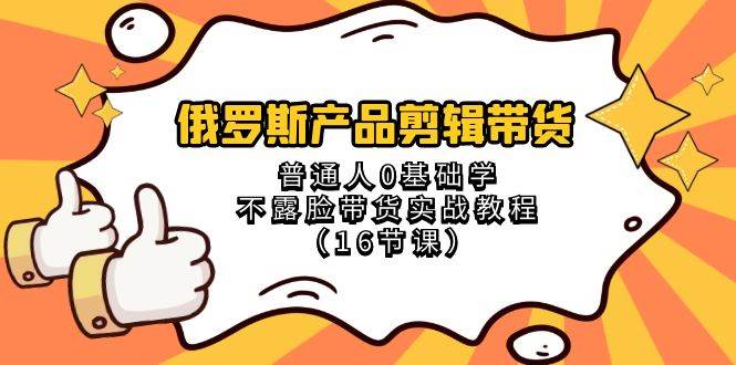 俄罗斯 产品剪辑带货，普通人0基础学不露脸带货实战教程（16节课）-亦可网创