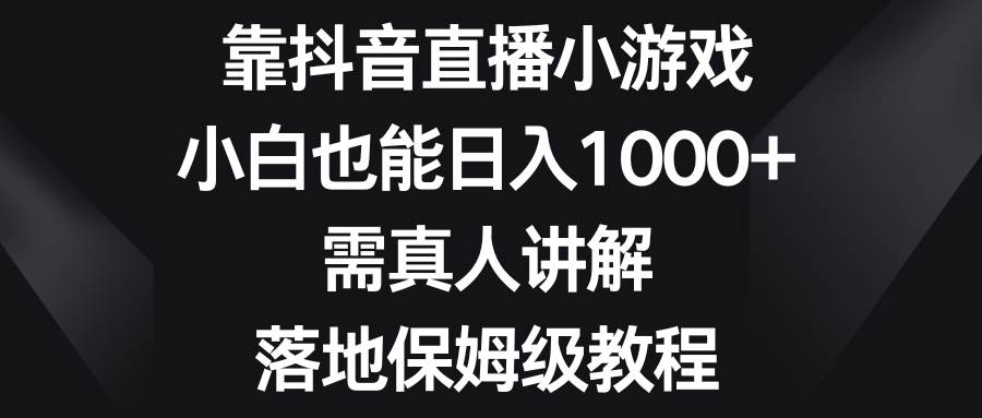 靠抖音直播小游戏，小白也能日入1000 ，需真人讲解，落地保姆级教程-亦可网创