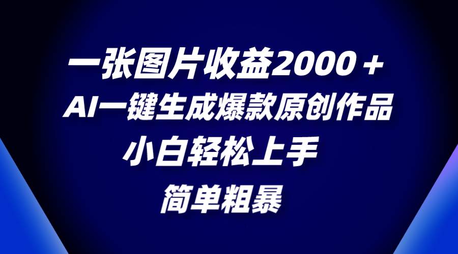 一张图片收益2000＋，AI一键生成爆款原创作品，简单粗暴，小白轻松上手-亦可网创