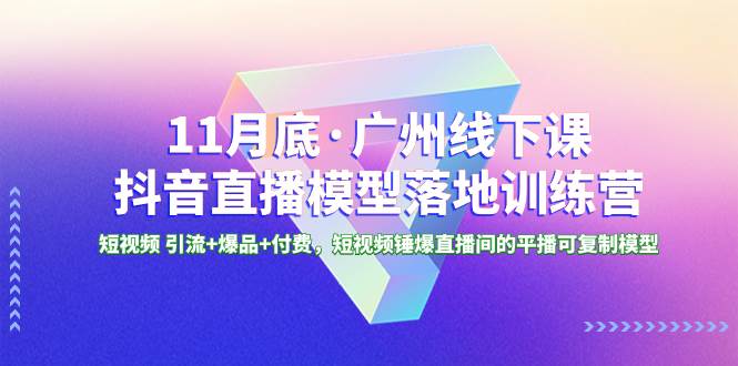 11月底·广州线下课抖音直播模型落地特训营，短视频 引流 爆品 付费，短视频锤爆直播间的平播可复制模型-亦可网创