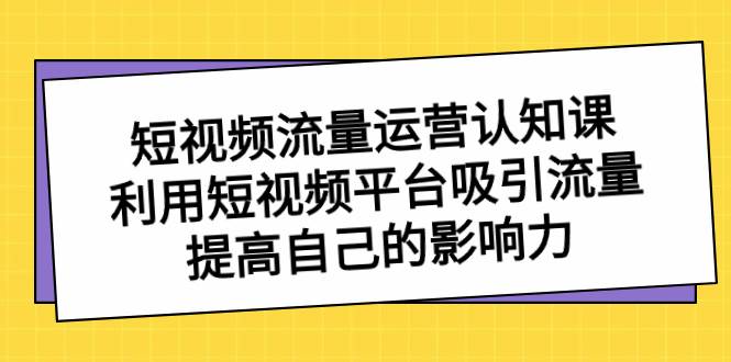 短视频流量-运营认知课，利用短视频平台吸引流量，提高自己的影响力-亦可网创