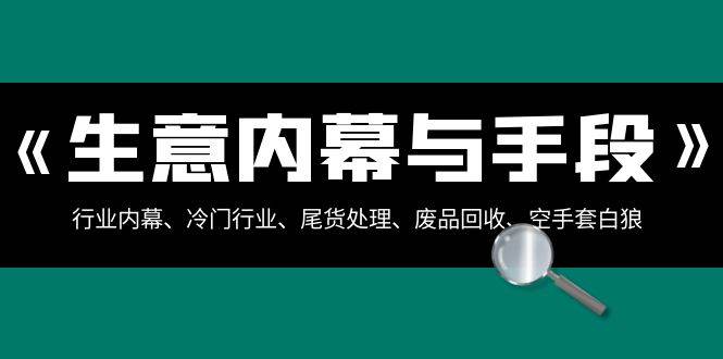 生意内幕·与手段：行业内幕、冷门行业、尾货处理、废品回收、空手套白狼（全集）-亦可网创