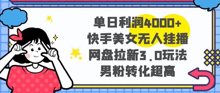 单日利润4000+快手美女无人挂播，网盘拉新3.0玩法，男粉转化超高-亦可网创