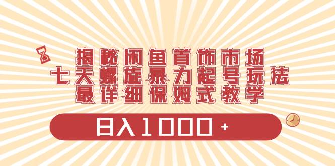 揭秘闲鱼首饰市场，七天螺旋暴力起号玩法，最详细保姆式教学，日入1000+-亦可网创