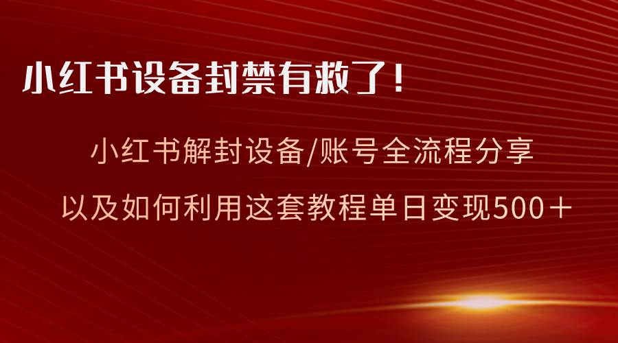 小红书设备及账号解封全流程分享，亲测有效，以及如何利用教程变现-亦可网创