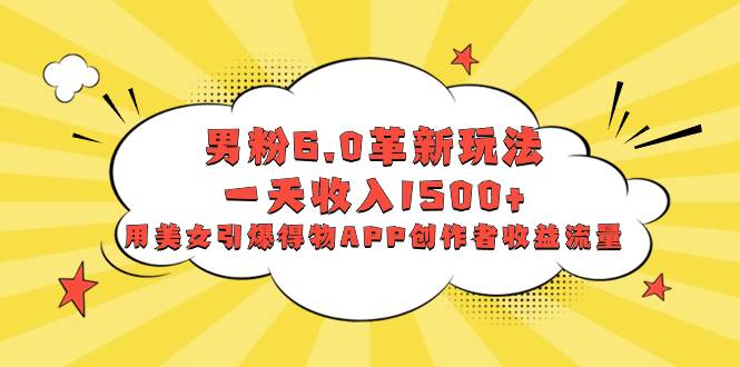 男粉6.0革新玩法，一天收入1500+，用美女引爆得物APP创作者收益流量-亦可网创
