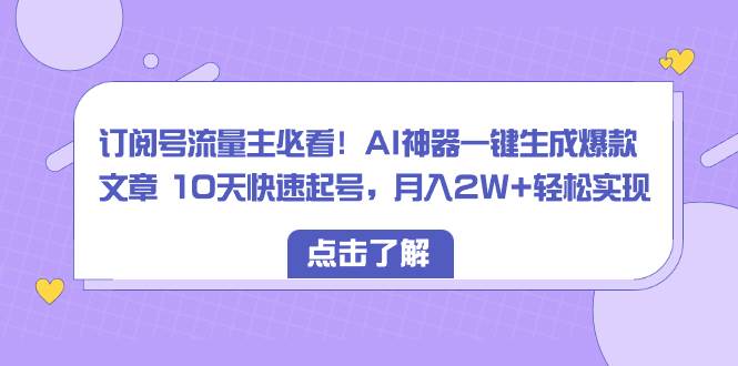 订阅号流量主必看！AI神器一键生成爆款文章 10天快速起号，月入2W+轻松实现-亦可网创