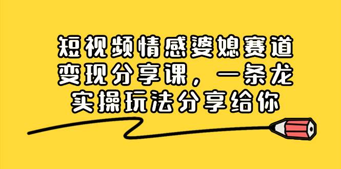 短视频情感婆媳赛道变现分享课，一条龙实操玩法分享给你-亦可网创