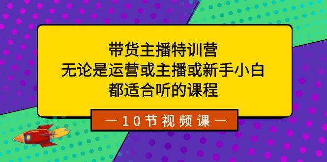带货主播特训营：无论是运营或主播或新手小白，都适合听的课程-亦可网创