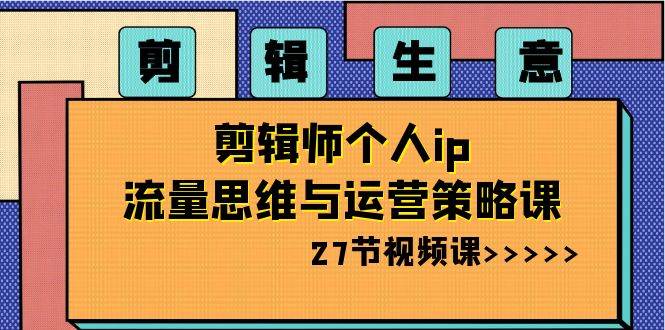 剪辑生意-剪辑师个人ip流量思维与运营策略课（27节视频课）-亦可网创