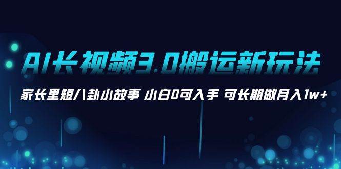 AI长视频3.0搬运新玩法 家长里短八卦小故事 小白0可入手 可长期做月入1w+-亦可网创