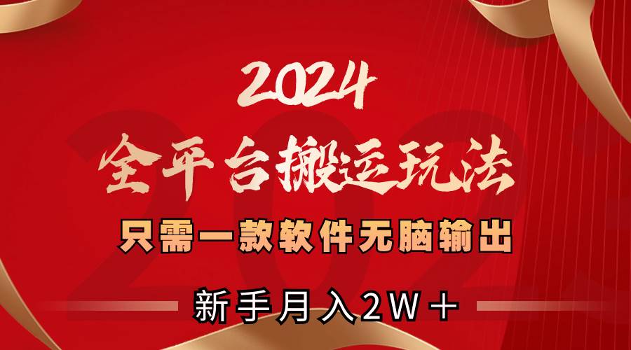 2024全平台搬运玩法，只需一款软件，无脑输出，新手也能月入2W＋-亦可网创