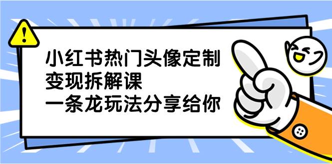 小红书热门头像定制变现拆解课，一条龙玩法分享给你-亦可网创