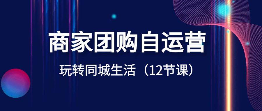 商家团购自运营-玩转同城生活（12节课）-亦可网创