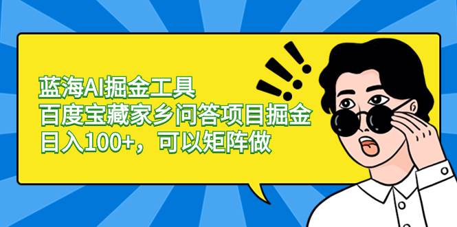 蓝海AI掘金工具百度宝藏家乡问答项目掘金，日入100+，可以矩阵做-亦可网创