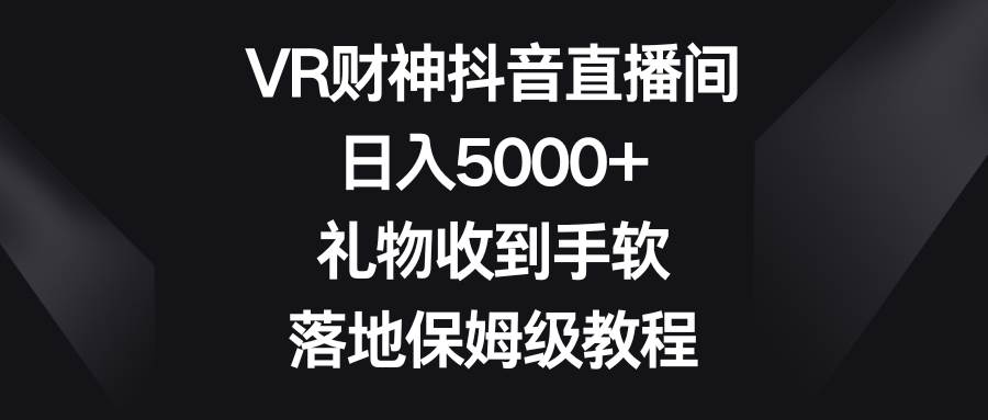 VR财神抖音直播间，日入5000+，礼物收到手软，落地保姆级教程-亦可网创