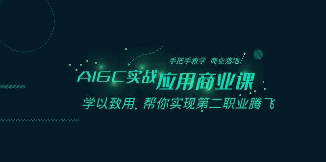 AIGC-实战应用商业课：手把手教学 商业落地 学以致用 帮你实现第二职业腾飞-亦可网创