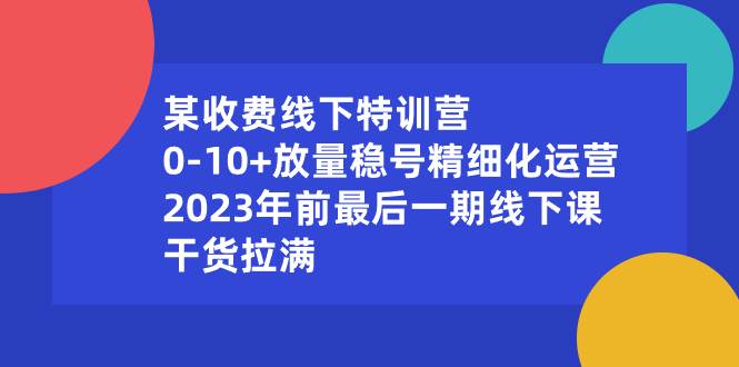 某收费线下特训营：0-10+放量稳号精细化运营，2023年前最后一期线下课，干货拉满-亦可网创