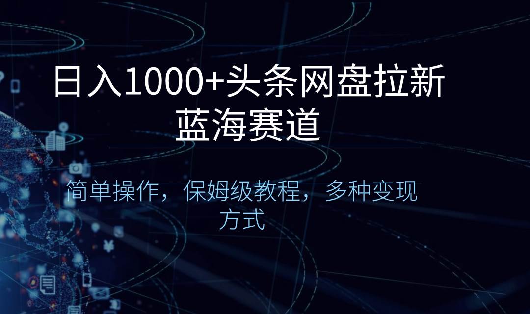 日入1000+头条网盘拉新蓝海赛道，简单操作，保姆级教程，多种变现方式-亦可网创