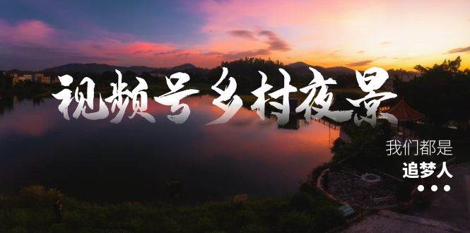 视频号乡村夜景治愈视频课程，一条龙实操玩法（教程+素材+软件）-亦可网创